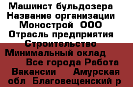 Машинст бульдозера › Название организации ­ Монострой, ООО › Отрасль предприятия ­ Строительство › Минимальный оклад ­ 20 000 - Все города Работа » Вакансии   . Амурская обл.,Благовещенский р-н